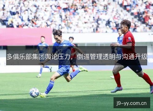 多俱乐部集团舆论压力，倒逼管理透明与沟通升级